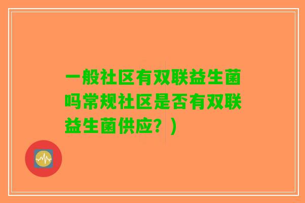 一般社区有双联益生菌吗常规社区是否有双联益生菌供应？)