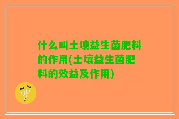 什么叫土壤益生菌肥料的作用(土壤益生菌肥料的效益及作用)