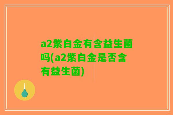 a2紫白金有含益生菌吗(a2紫白金是否含有益生菌)