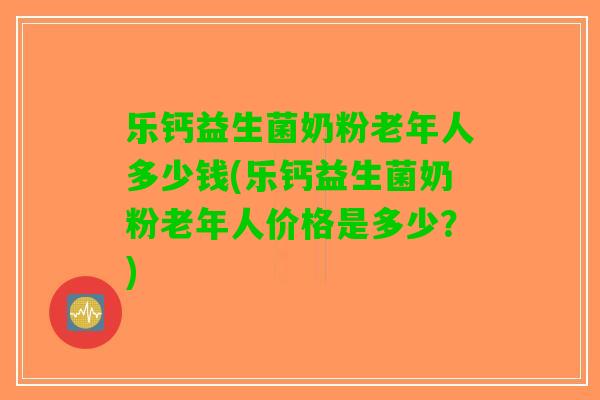 乐钙益生菌奶粉老年人多少钱(乐钙益生菌奶粉老年人价格是多少？)