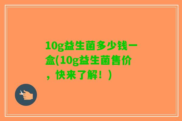 10g益生菌多少钱一盒(10g益生菌售价，快来了解！)