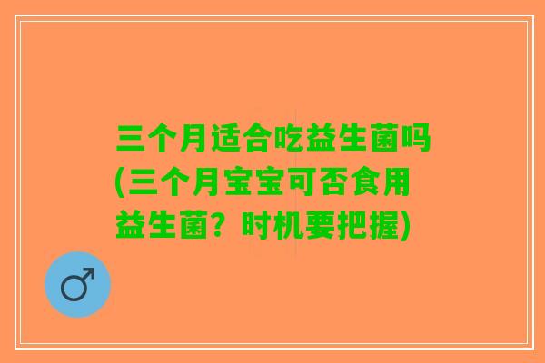 三个月适合吃益生菌吗(三个月宝宝可否食用益生菌？时机要把握)