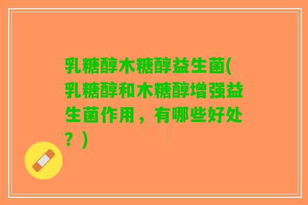 乳糖醇木糖醇益生菌(乳糖醇和木糖醇增强益生菌作用，有哪些好处？)