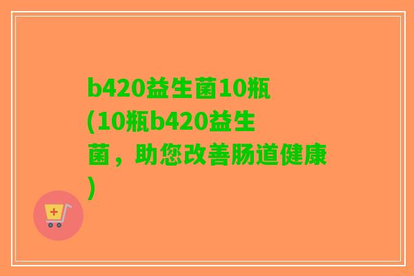 b420益生菌10瓶(10瓶b420益生菌，助您改善肠道健康)