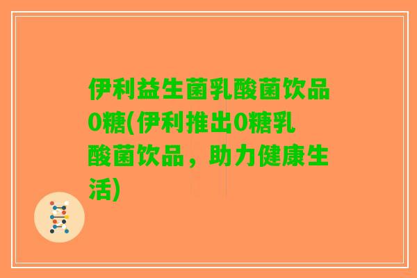 伊利益生菌乳酸菌饮品0糖(伊利推出0糖乳酸菌饮品，助力健康生活)