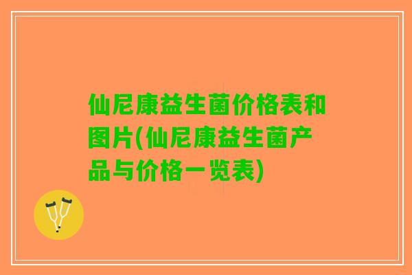 仙尼康益生菌价格表和图片(仙尼康益生菌产品与价格一览表)