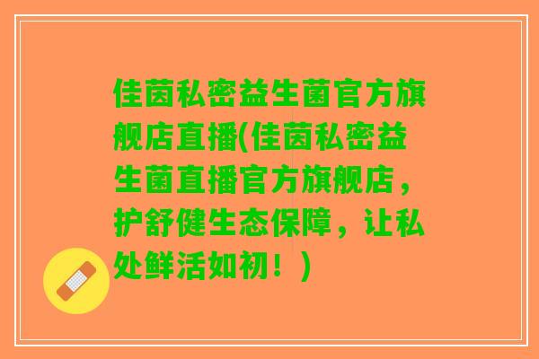佳茵私密益生菌官方旗舰店直播(佳茵私密益生菌直播官方旗舰店，护舒健生态保障，让私处鲜活如初！)