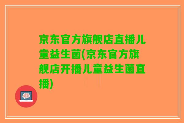 京东官方旗舰店直播儿童益生菌(京东官方旗舰店开播儿童益生菌直播)