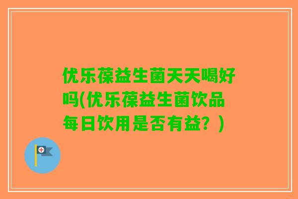 优乐葆益生菌天天喝好吗(优乐葆益生菌饮品每日饮用是否有益？)