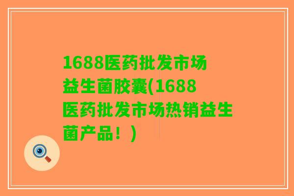 1688医药批发市场益生菌胶囊(1688医药批发市场热销益生菌产品！)