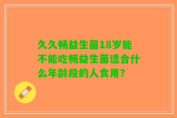 久久畅益生菌18岁能不能吃畅益生菌适合什么年龄段的人食用？