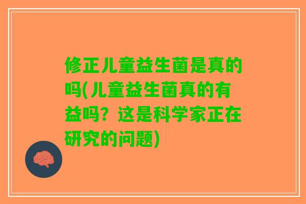 修正儿童益生菌是真的吗(儿童益生菌真的有益吗？这是科学家正在研究的问题)