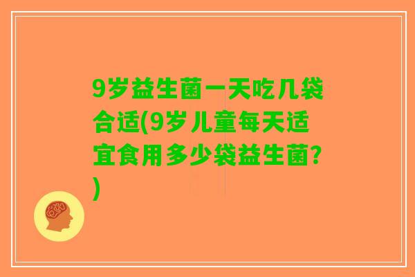 9岁益生菌一天吃几袋合适(9岁儿童每天适宜食用多少袋益生菌？)