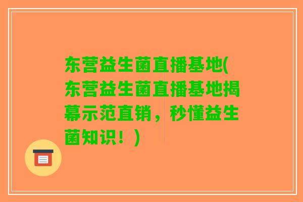 东营益生菌直播基地(东营益生菌直播基地揭幕示范直销，秒懂益生菌知识！)