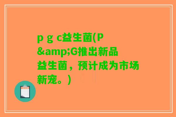 p g c益生菌(P&G推出新品益生菌，预计成为市场新宠。)