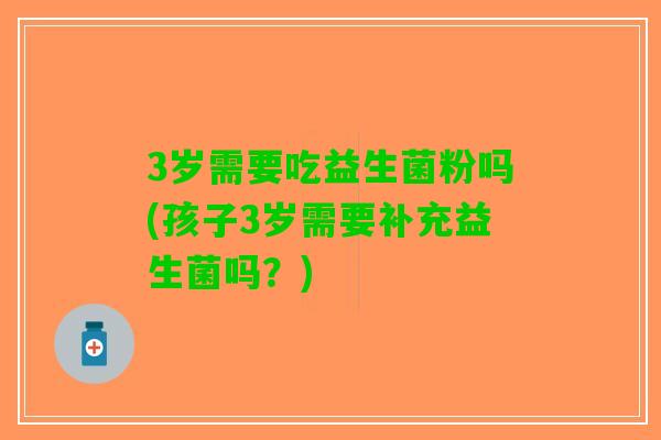 3岁需要吃益生菌粉吗(孩子3岁需要补充益生菌吗？)
