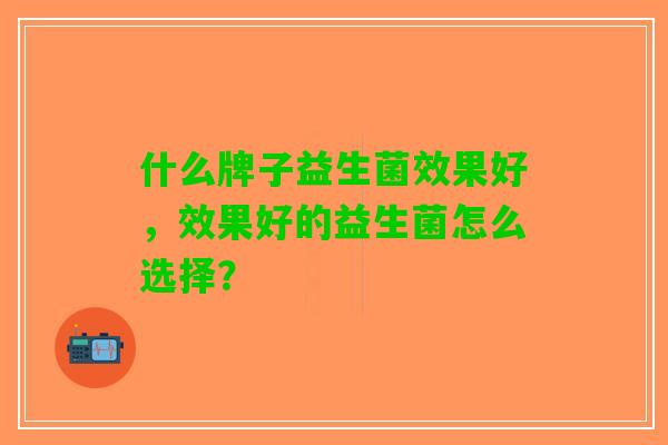 什么牌子益生菌效果好，效果好的益生菌怎么选择？