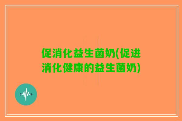 促消化益生菌奶(促进消化健康的益生菌奶)