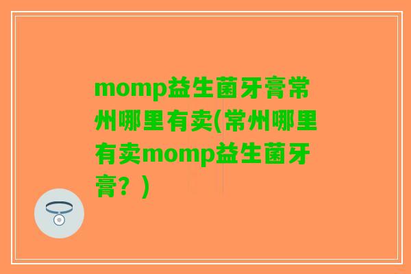 momp益生菌牙膏常州哪里有卖(常州哪里有卖momp益生菌牙膏？)