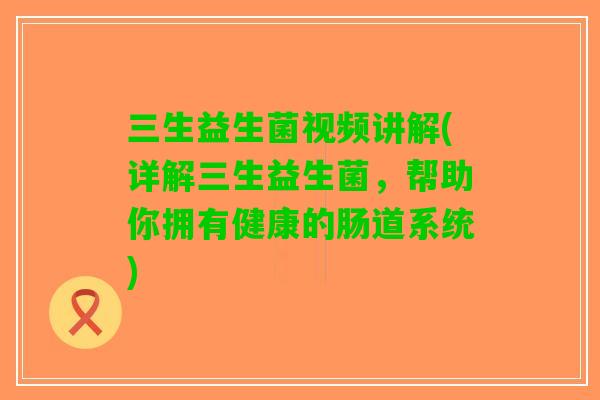 三生益生菌视频讲解(详解三生益生菌，帮助你拥有健康的肠道系统)