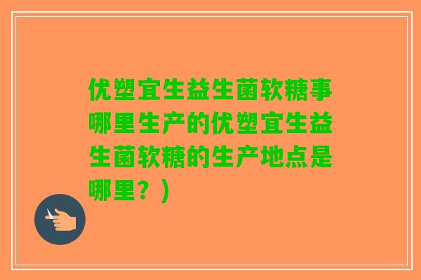 优塑宜生益生菌软糖事哪里生产的优塑宜生益生菌软糖的生产地点是哪里？)