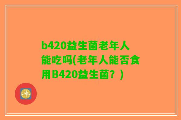 b420益生菌老年人能吃吗(老年人能否食用B420益生菌？)