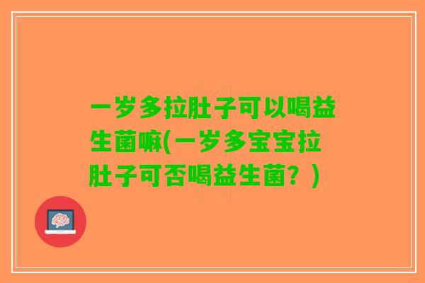 一岁多拉肚子可以喝益生菌嘛(一岁多宝宝拉肚子可否喝益生菌？)