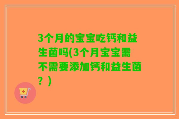 3个月的宝宝吃钙和益生菌吗(3个月宝宝需不需要添加钙和益生菌？)