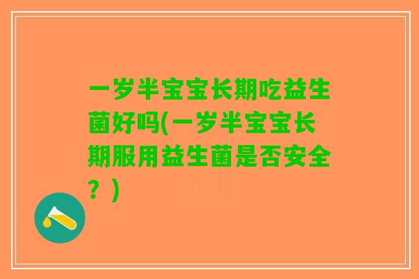 一岁半宝宝长期吃益生菌好吗(一岁半宝宝长期服用益生菌是否安全？)