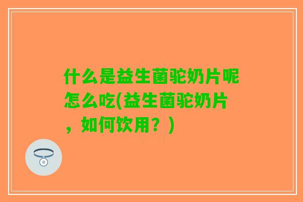 什么是益生菌驼奶片呢怎么吃(益生菌驼奶片，如何饮用？)