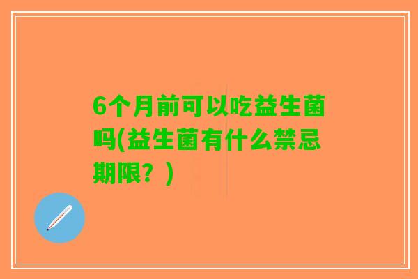 6个月前可以吃益生菌吗(益生菌有什么禁忌期限？)