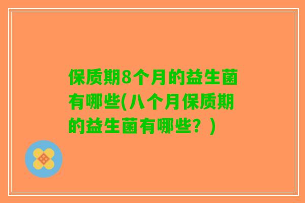 保质期8个月的益生菌有哪些(八个月保质期的益生菌有哪些？)