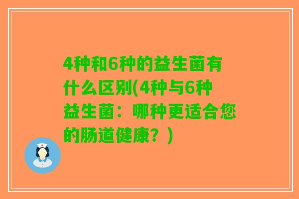4种和6种的益生菌有什么区别(4种与6种益生菌：哪种更适合您的肠道健康？)