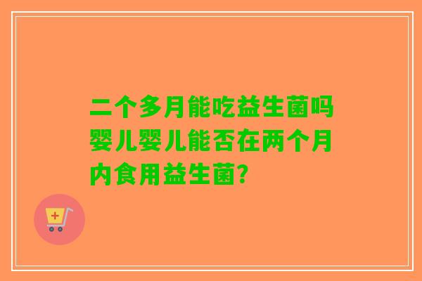 二个多月能吃益生菌吗婴儿婴儿能否在两个月内食用益生菌？