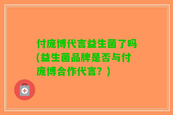 付庞博代言益生菌了吗(益生菌品牌是否与付庞博合作代言？)