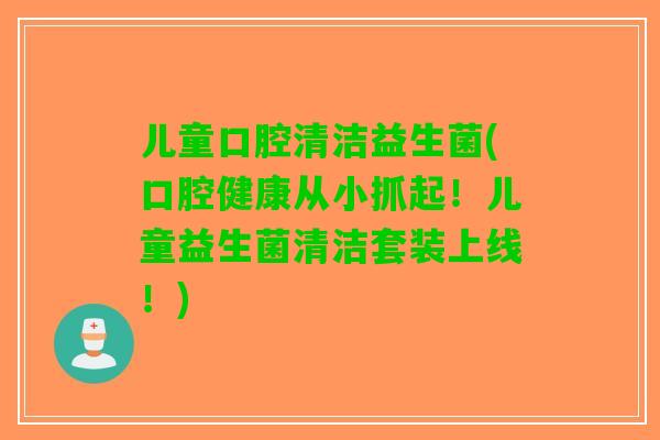 儿童口腔清洁益生菌(口腔健康从小抓起！儿童益生菌清洁套装上线！)
