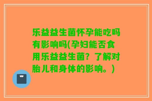 乐益益生菌怀孕能吃吗有影响吗(孕妇能否食用乐益益生菌？了解对胎儿和身体的影响。)