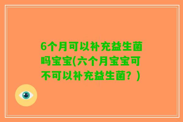6个月可以补充益生菌吗宝宝(六个月宝宝可不可以补充益生菌？)