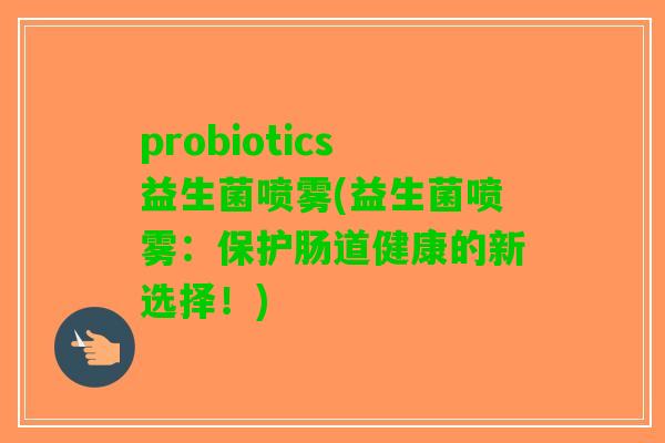 probiotics益生菌喷雾(益生菌喷雾：保护肠道健康的新选择！)