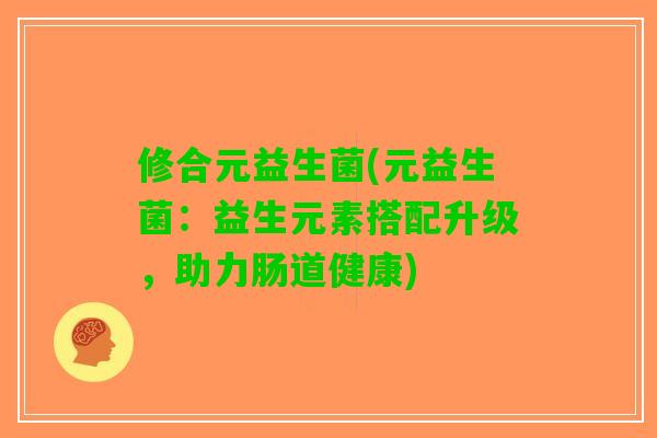 修合元益生菌(元益生菌：益生元素搭配升级，助力肠道健康)
