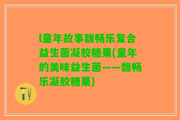 l童年故事馥畅乐复合益生菌凝胶糖果(童年的美味益生菌——馥畅乐凝胶糖果)