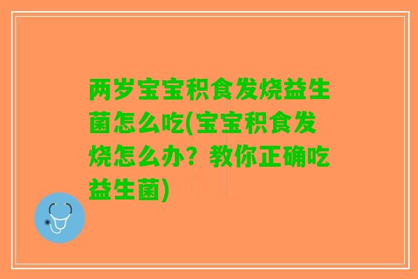 两岁宝宝积食发烧益生菌怎么吃(宝宝积食发烧怎么办？教你正确吃益生菌)