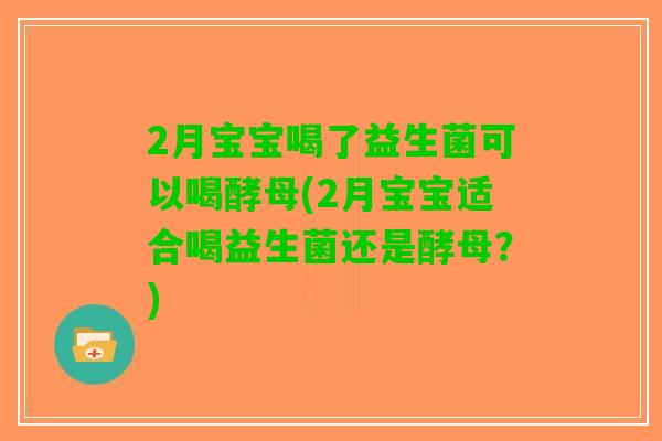 2月宝宝喝了益生菌可以喝酵母(2月宝宝适合喝益生菌还是酵母？)