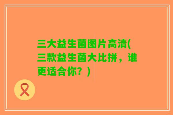 三大益生菌图片高清(三款益生菌大比拼，谁更适合你？)
