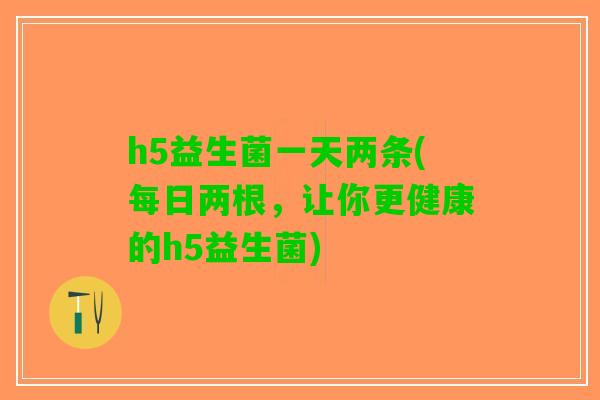 h5益生菌一天两条(每日两根，让你更健康的h5益生菌)