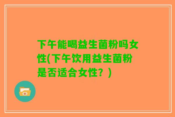 下午能喝益生菌粉吗女性(下午饮用益生菌粉是否适合女性？)