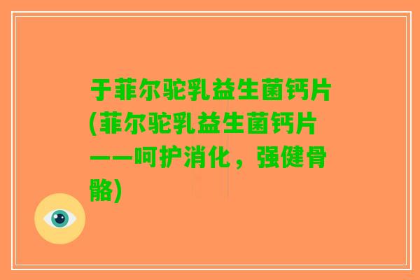于菲尔驼乳益生菌钙片(菲尔驼乳益生菌钙片——呵护消化，强健骨骼)
