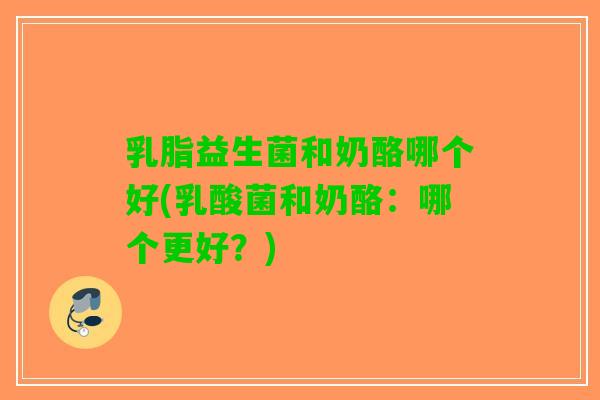 乳脂益生菌和奶酪哪个好(乳酸菌和奶酪：哪个更好？)