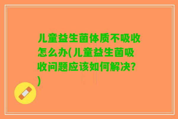 儿童益生菌体质不吸收怎么办(儿童益生菌吸收问题应该如何解决？)