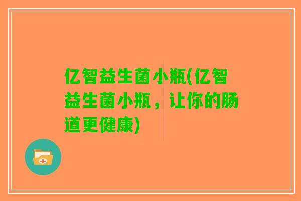 亿智益生菌小瓶(亿智益生菌小瓶，让你的肠道更健康)